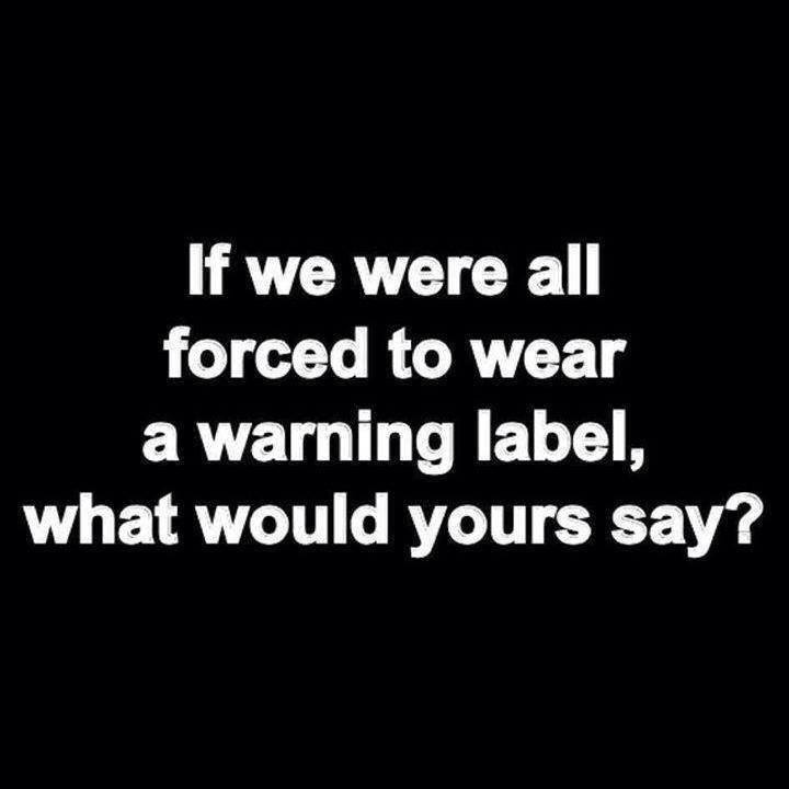 If we were all forced to wear a warning label, what would yours say?